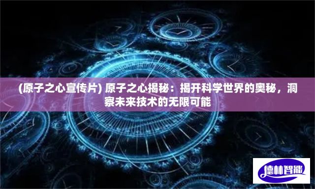 (原子之心宣传片) 原子之心揭秘：揭开科学世界的奥秘，洞察未来技术的无限可能